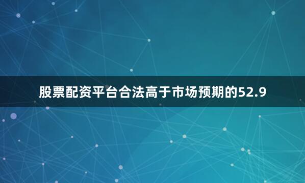股票配资平台合法高于市场预期的52.9