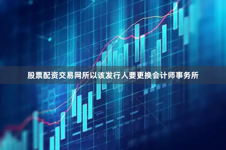 股票配资交易网所以该发行人要更换会计师事务所