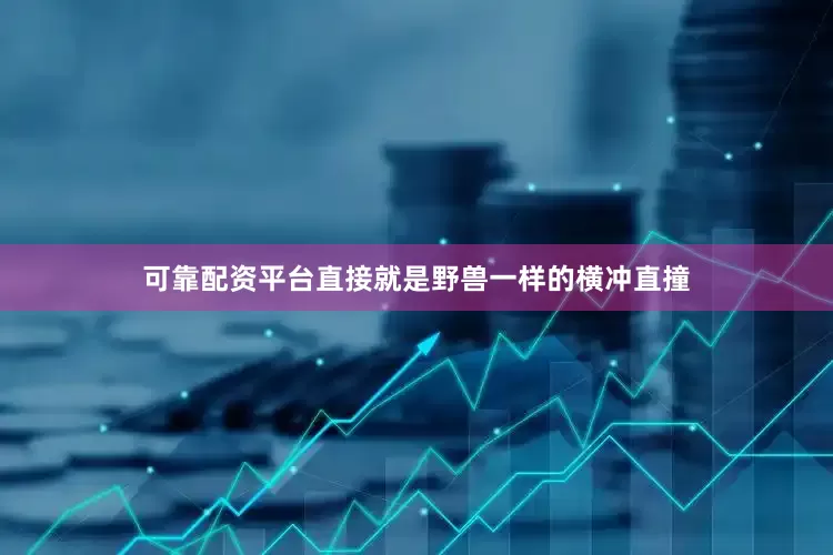 可靠配资平台直接就是野兽一样的横冲直撞