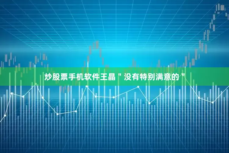 炒股票手机软件王晶＂没有特别满意的＂