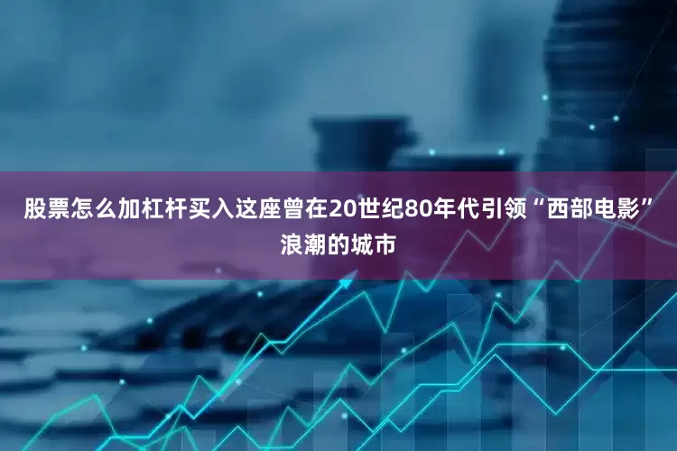 股票怎么加杠杆买入这座曾在20世纪80年代引领“西部电影”浪潮的城市