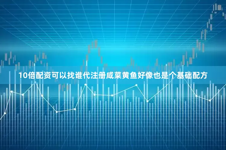10倍配资可以找谁代注册咸菜黄鱼好像也是个基础配方