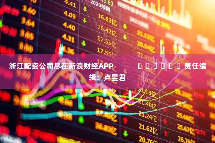 浙江配资公司尽在新浪财经APP            						责任编辑：卢昱君