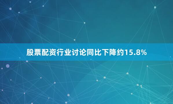 股票配资行业讨论同比下降约15.8%