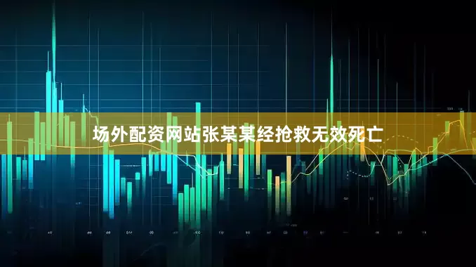 场外配资网站张某某经抢救无效死亡