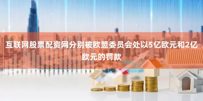 互联网股票配资网分别被欧盟委员会处以5亿欧元和2亿欧元的罚款