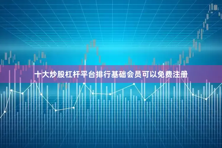 十大炒股杠杆平台排行基础会员可以免费注册