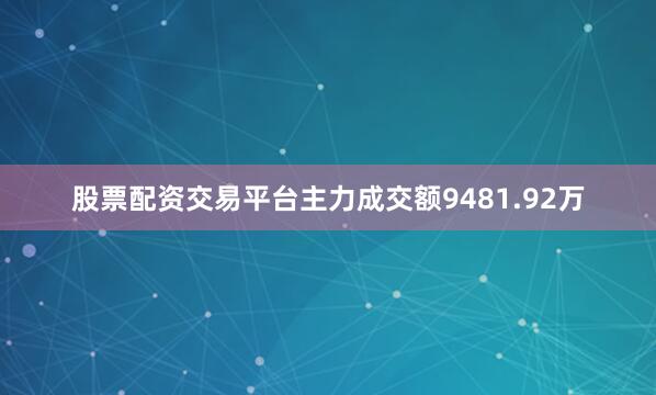 股票配资交易平台主力成交额9481.92万