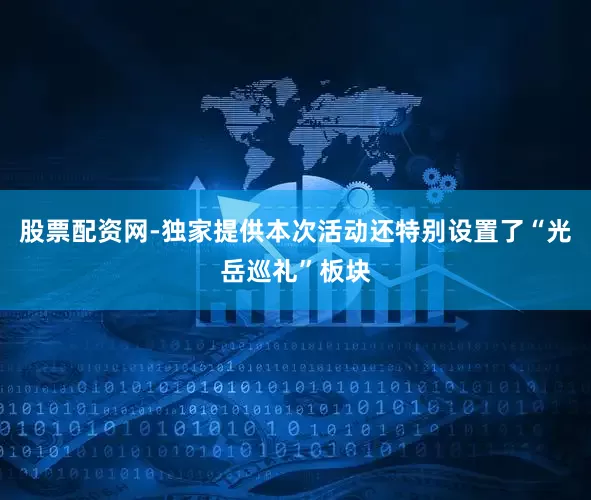 股票配资网-独家提供本次活动还特别设置了“光岳巡礼”板块