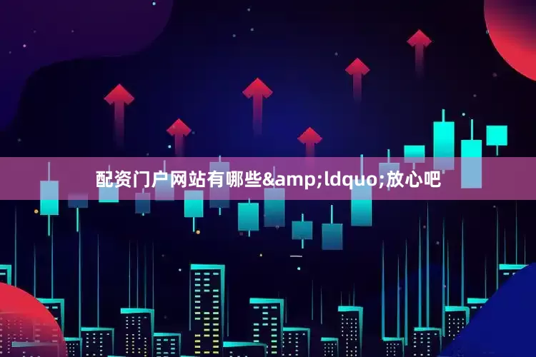 配资门户网站有哪些&ldquo;放心吧