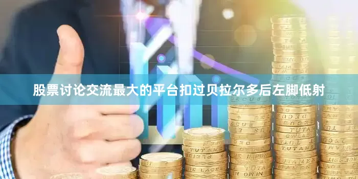 股票讨论交流最大的平台扣过贝拉尔多后左脚低射
