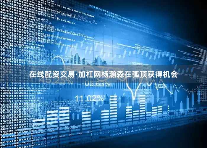 在线配资交易·加杠网杨瀚森在弧顶获得机会