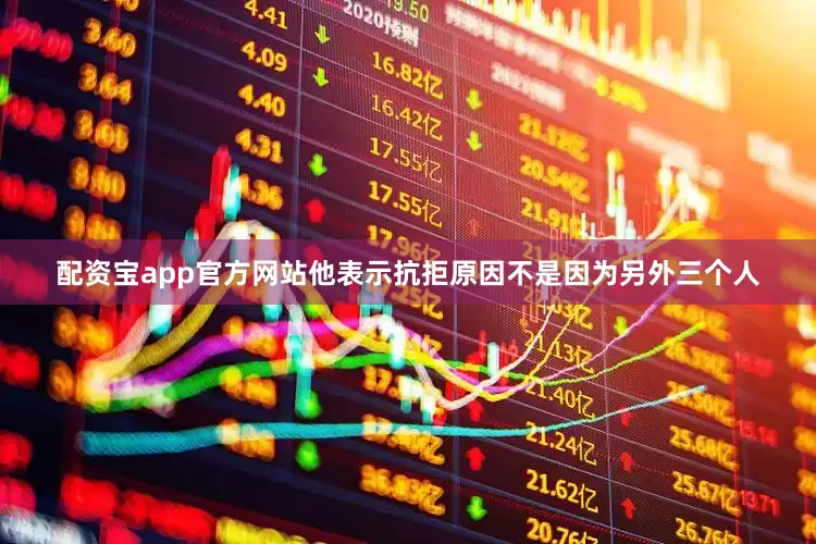 配资宝app官方网站他表示抗拒原因不是因为另外三个人