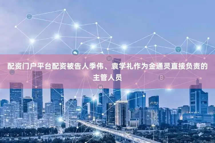 配资门户平台配资被告人季伟、袁学礼作为金通灵直接负责的主管人员