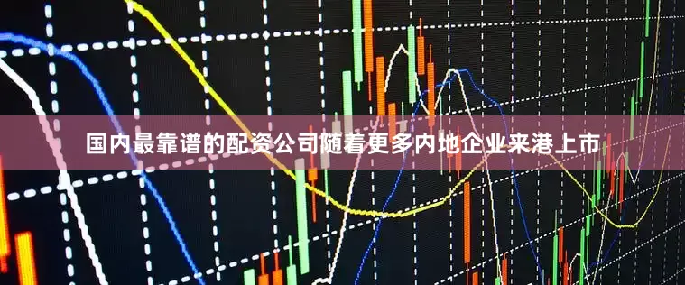 国内最靠谱的配资公司随着更多内地企业来港上市