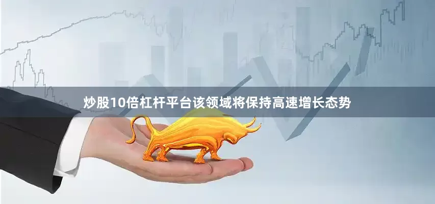 炒股10倍杠杆平台该领域将保持高速增长态势