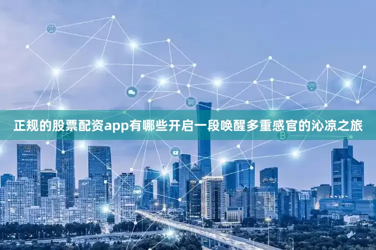 正规的股票配资app有哪些开启一段唤醒多重感官的沁凉之旅