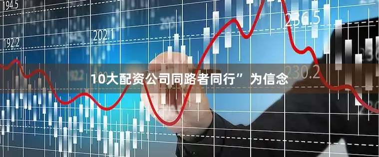 10大配资公司同路者同行” 为信念