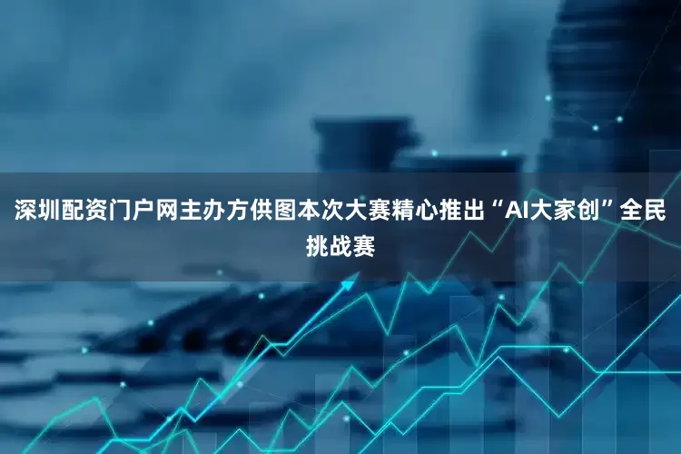 深圳配资门户网主办方供图本次大赛精心推出“AI大家创”全民挑战赛