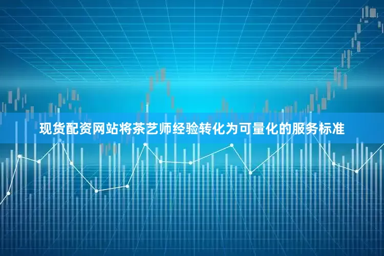 现货配资网站将茶艺师经验转化为可量化的服务标准