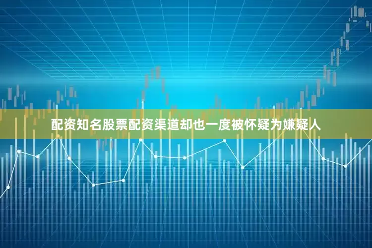 配资知名股票配资渠道却也一度被怀疑为嫌疑人