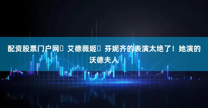 配资股票门户网​艾德薇姬・芬妮齐的表演太绝了！她演的沃德夫人