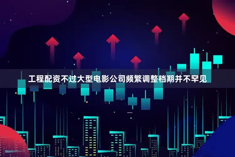 工程配资不过大型电影公司频繁调整档期并不罕见