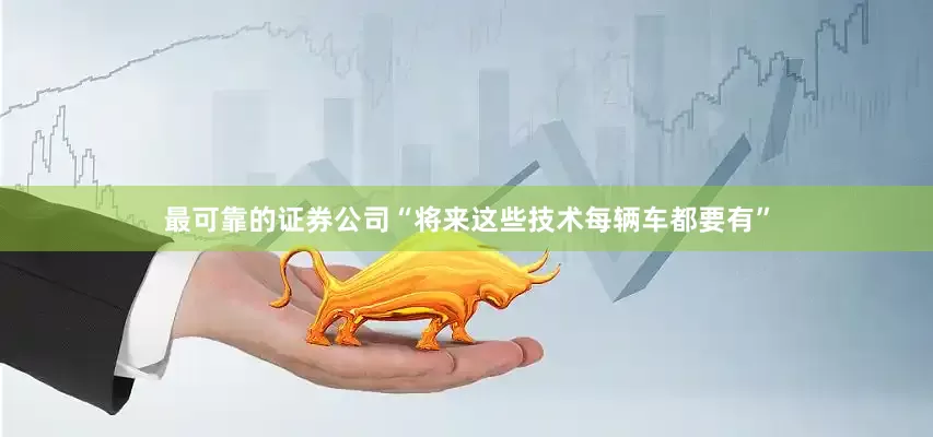 最可靠的证券公司“将来这些技术每辆车都要有”