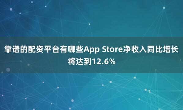 靠谱的配资平台有哪些App Store净收入同比增长将达到12.6%
