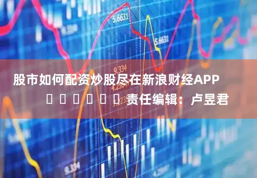 股市如何配资炒股尽在新浪财经APP            						责任编辑：卢昱君
