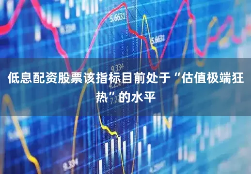 低息配资股票该指标目前处于“估值极端狂热”的水平