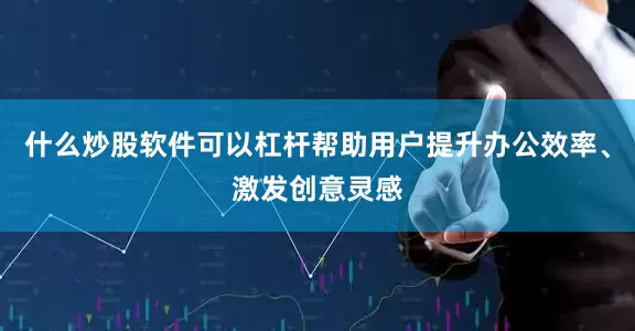 什么炒股软件可以杠杆帮助用户提升办公效率、激发创意灵感