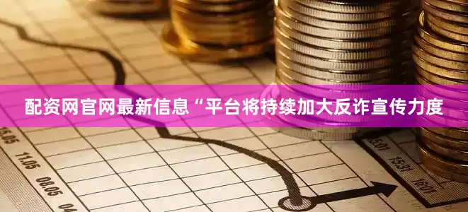 配资网官网最新信息“平台将持续加大反诈宣传力度