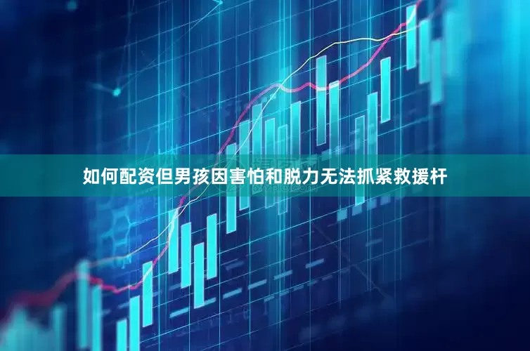 如何配资但男孩因害怕和脱力无法抓紧救援杆