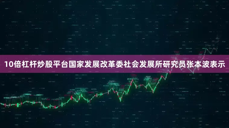 10倍杠杆炒股平台国家发展改革委社会发展所研究员张本波表示