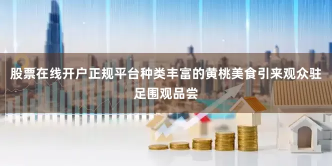 股票在线开户正规平台种类丰富的黄桃美食引来观众驻足围观品尝