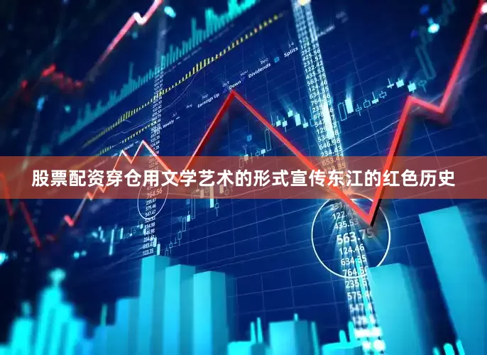 股票配资穿仓用文学艺术的形式宣传东江的红色历史