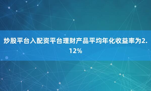 炒股平台入配资平台理财产品平均年化收益率为2.12%