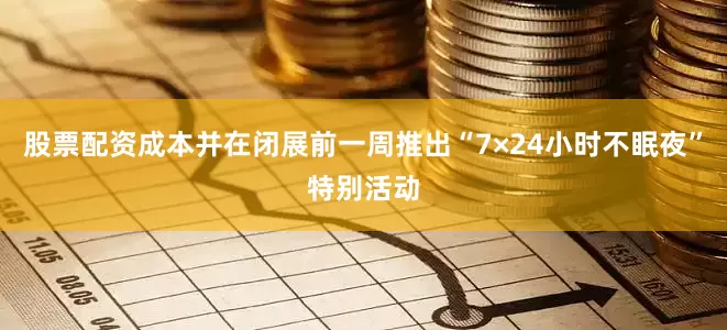 股票配资成本并在闭展前一周推出“7×24小时不眠夜”特别活动