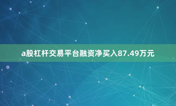 a股杠杆交易平台融资净买入87.49万元