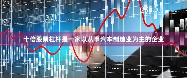 十倍股票杠杆是一家以从事汽车制造业为主的企业