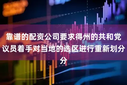 靠谱的配资公司要求得州的共和党议员着手对当地的选区进行重新划分