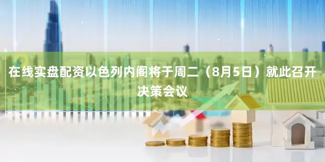 在线实盘配资以色列内阁将于周二（8月5日）就此召开决策会议
