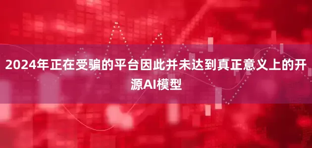 2024年正在受骗的平台因此并未达到真正意义上的开源AI模型
