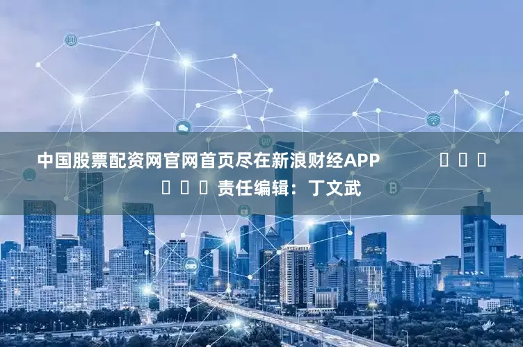 中国股票配资网官网首页尽在新浪财经APP            						责任编辑：丁文武
