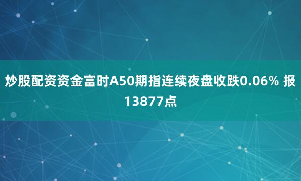 炒股配资资金富时A50期指连续夜盘收跌0.06% 报13877点
