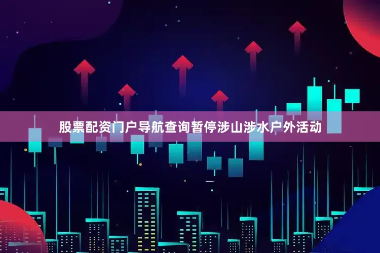 股票配资门户导航查询暂停涉山涉水户外活动