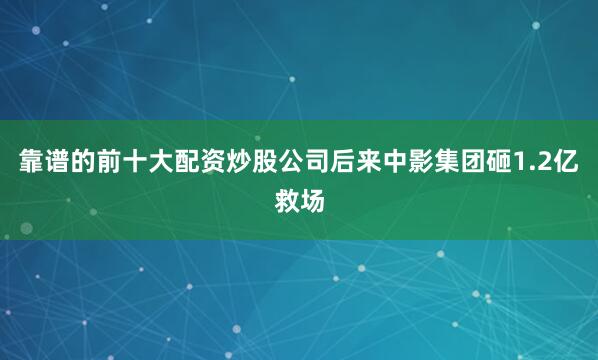 靠谱的前十大配资炒股公司后来中影集团砸1.2亿救场