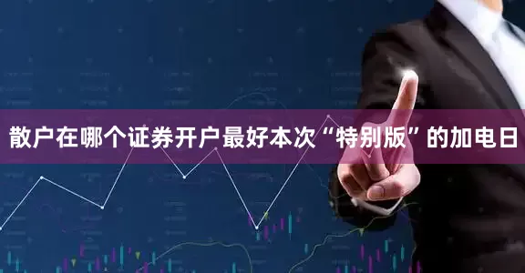 散户在哪个证券开户最好本次“特别版”的加电日